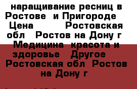 наращивание ресниц в Ростове  и Пригороде  › Цена ­ 800 - Ростовская обл., Ростов-на-Дону г. Медицина, красота и здоровье » Другое   . Ростовская обл.,Ростов-на-Дону г.